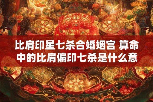比肩印星七杀合婚姻宫 算命中的比肩偏印七杀是什么意思