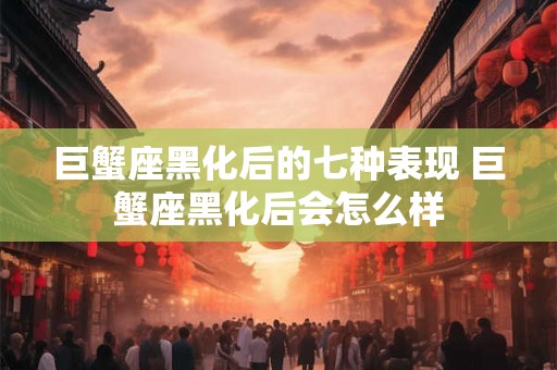 巨蟹座黑化后的七种表现 巨蟹座黑化后会怎么样