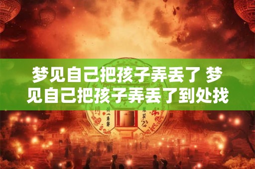梦见自己把孩子弄丢了 梦见自己把孩子弄丢了到处找都找不到什么意思