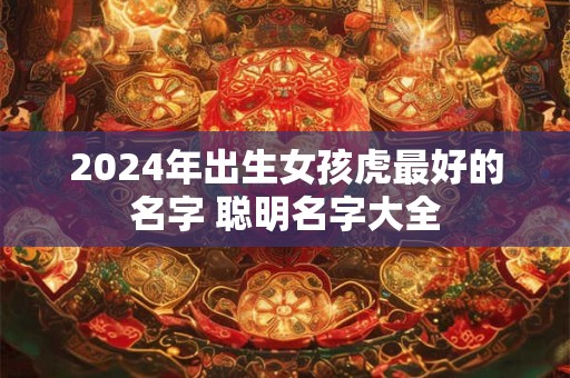 2024年出生女孩虎最好的名字 聪明名字大全