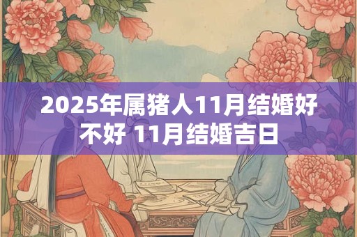 2025年属猪人11月结婚好不好 11月结婚吉日