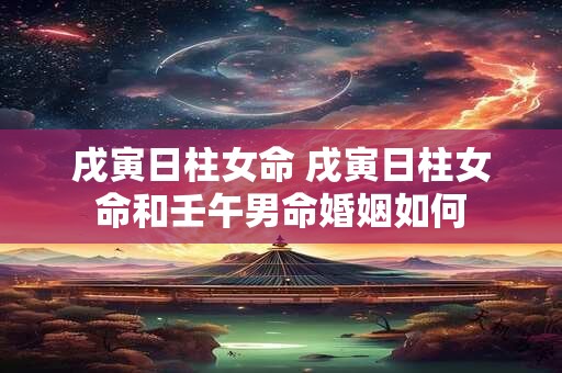 戌寅日柱女命 戌寅日柱女命和壬午男命婚姻如何