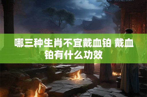 哪三种生肖不宜戴血铂 戴血铂有什么功效