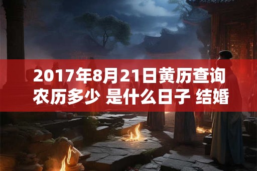 2017年8月21日黄历查询 农历多少 是什么日子 结婚吉时