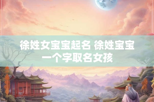 徐姓女宝宝起名 徐姓宝宝一个字取名女孩