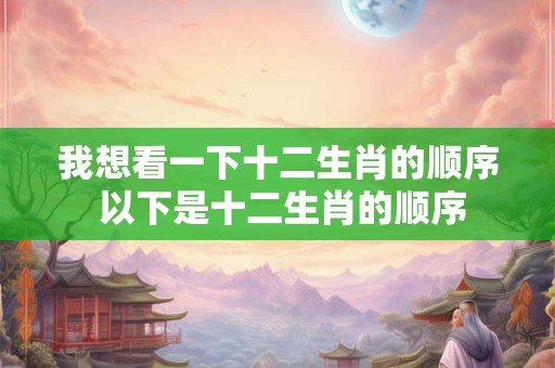 我想看一下十二生肖的顺序 以下是十二生肖的顺序