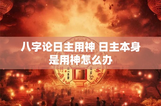 八字论日主用神 日主本身是用神怎么办