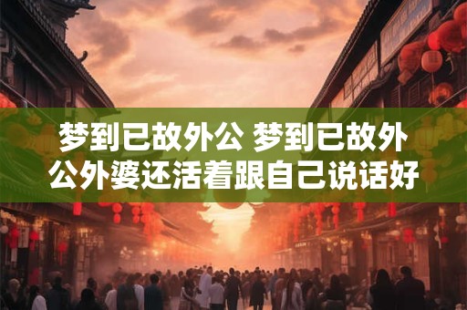 梦到已故外公 梦到已故外公外婆还活着跟自己说话好不好