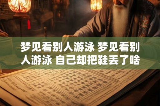 梦见看别人游泳 梦见看别人游泳 自己却把鞋丢了啥意思