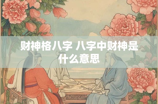 财神格八字 八字中财神是什么意思