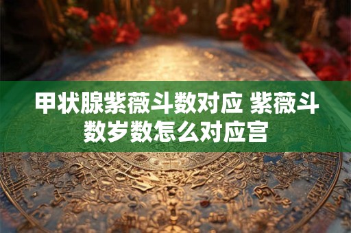 甲状腺紫薇斗数对应 紫薇斗数岁数怎么对应宫