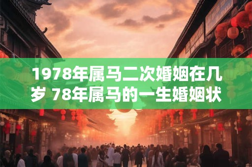 1978年属马二次婚姻在几岁 78年属马的一生婚姻状况