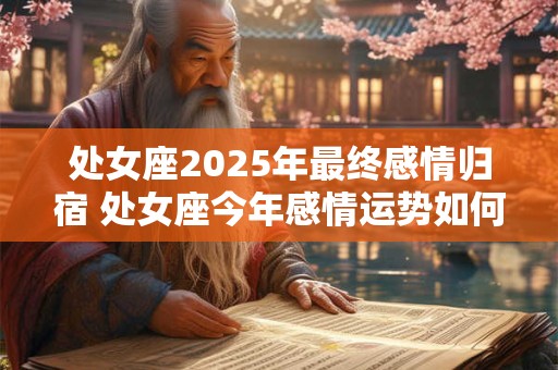 处女座2025年最终感情归宿 处女座今年感情运势如何 处女座2025年最终感情归宿 处女座今年感情运势如何