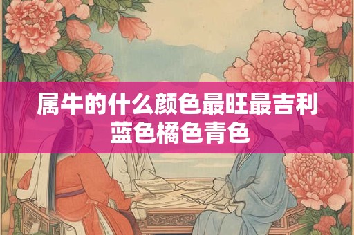属牛的什么颜色最旺最吉利 蓝色橘色青色 属牛的什么颜色最旺最吉利 蓝色橘色青色