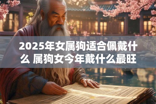 2025年女属狗适合佩戴什么 属狗女今年戴什么最旺
