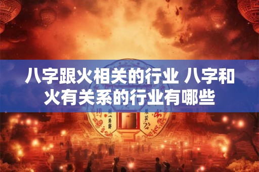 八字跟火相关的行业 八字和火有关系的行业有哪些