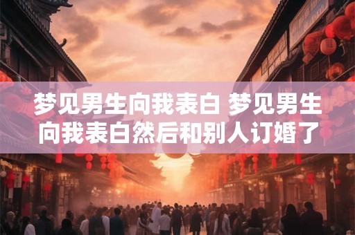 梦见男生向我表白 梦见男生向我表白然后和别人订婚了