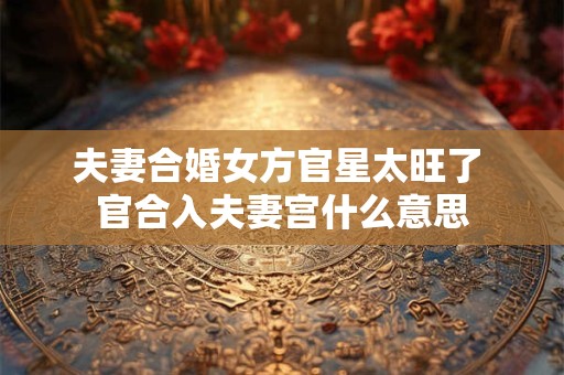夫妻合婚女方官星太旺了 官合入夫妻宫什么意思