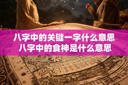 八字中的关键一字什么意思 八字中的食神是什么意思
