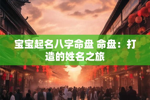 宝宝起名八字命盘 命盘:打造的姓名之旅 宝宝起名八字命盘 命盘:打造的姓名之旅