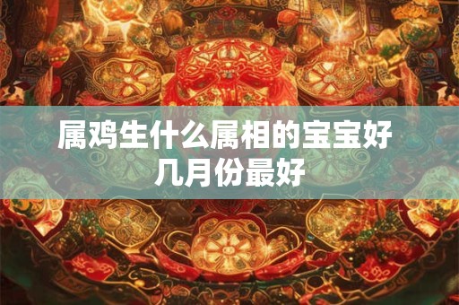 属鸡生什么属相的宝宝好 几月份最好