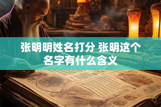 张明明姓名打分 张明这个名字有什么含义