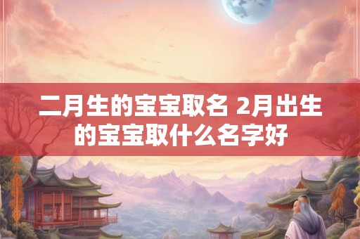 二月生的宝宝取名 2月出生的宝宝取什么名字好
