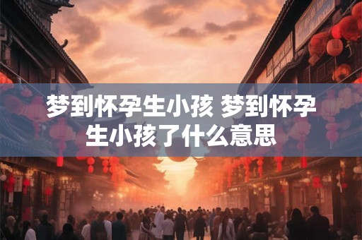 梦到怀孕生小孩 梦到怀孕生小孩了什么意思
