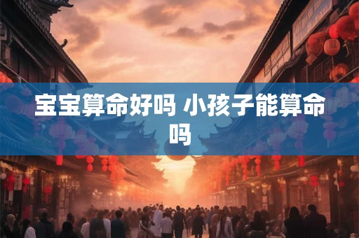 宝宝算命好吗 小孩子能算命吗