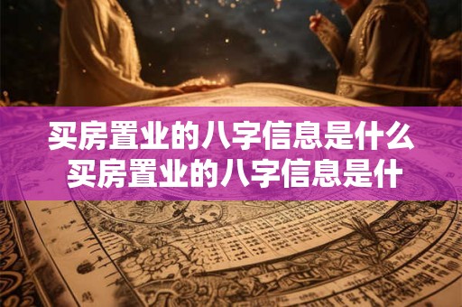 买房置业的八字信息是什么 买房置业的八字信息是什么内容