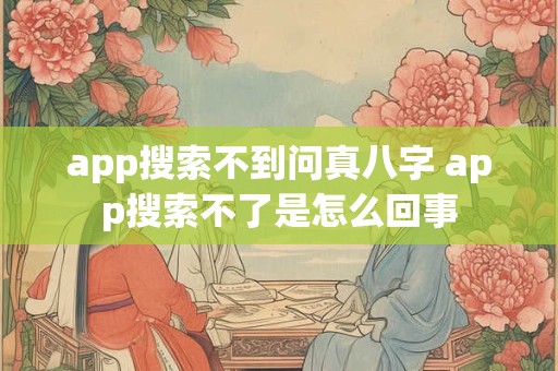 app搜索不到问真八字 app搜索不了是怎么回事 app搜索不到问真八字 app搜索不了是怎么回事