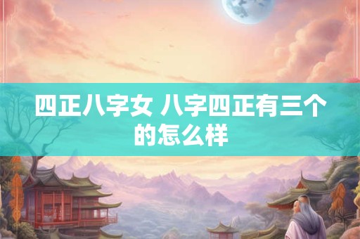 四正八字女 八字四正有三个的怎么样