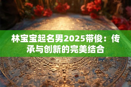 林宝宝起名男2025带俊：传承与创新的完美结合