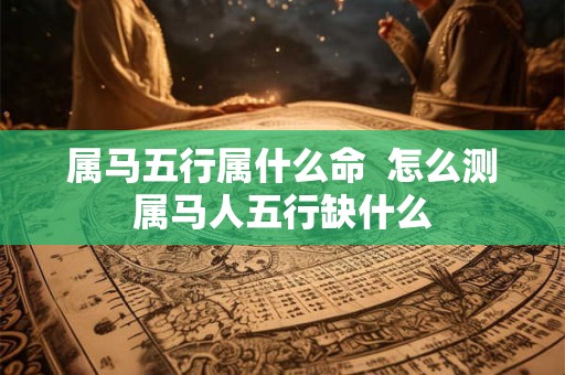 属马五行属什么命  怎么测属马人五行缺什么