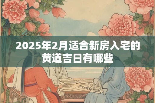 2025年2月适合新房入宅的黄道吉日有哪些