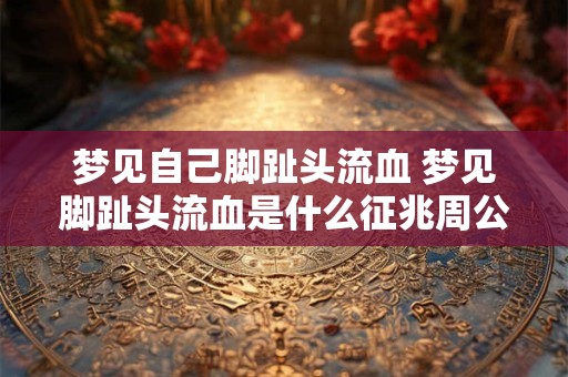 梦见自己脚趾头流血 梦见脚趾头流血是什么征兆周公解梦