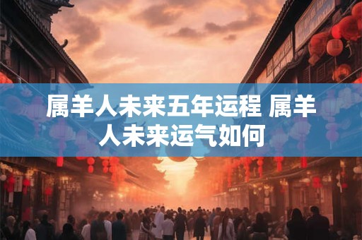 属羊人未来五年运程 属羊人未来运气如何