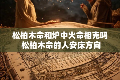 松柏木命和炉中火命相克吗 松柏木命的人安床方向