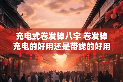 充电式卷发棒八字 卷发棒充电的好用还是带线的好用