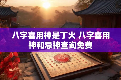 八字喜用神是丁火 八字喜用神和忌神查询免费