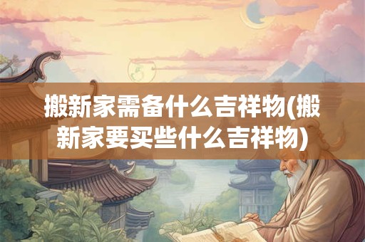 搬新家需备什么吉祥物(搬新家要买些什么吉祥物)