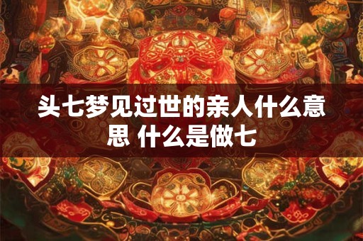 头七梦见过世的亲人什么意思 什么是做七