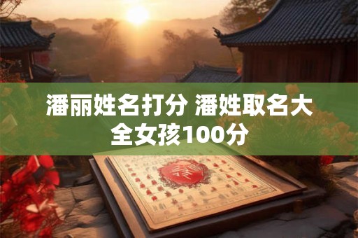 潘丽姓名打分 潘姓取名大全女孩100分