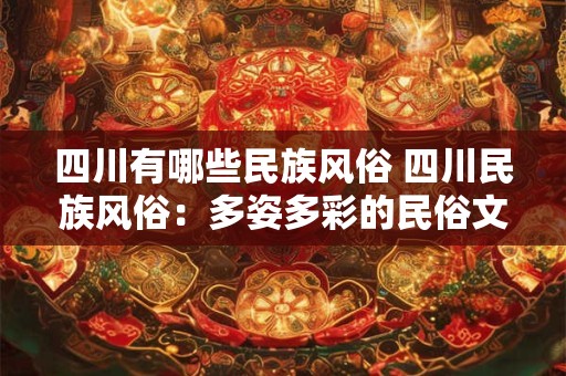 四川有哪些民族风俗 四川民族风俗：多姿多彩的民俗文化大观
