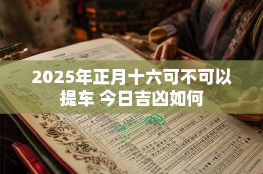 2025年正月十六可不可以提车 今日吉凶如何