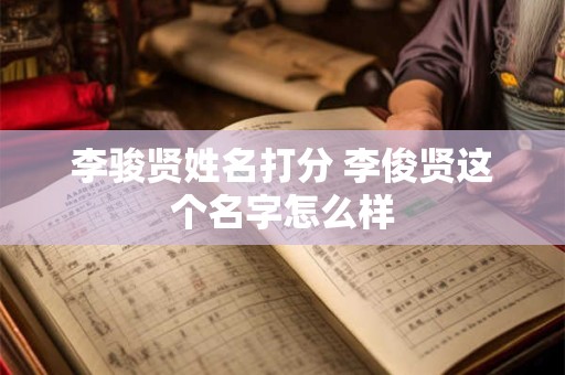 李骏贤姓名打分 李俊贤这个名字怎么样