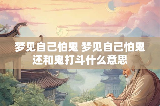 梦见自己怕鬼 梦见自己怕鬼还和鬼打斗什么意思