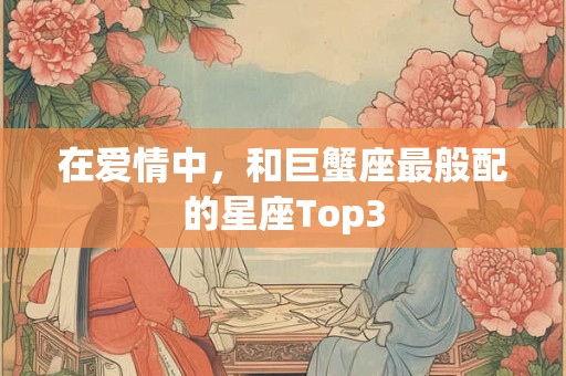 在爱情中，和巨蟹座最般配的星座Top3