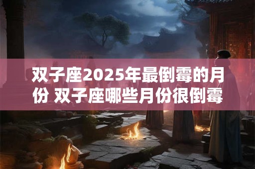 双子座2025年最倒霉的月份 双子座哪些月份很倒霉