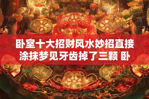 卧室十大招财风水妙招直接涂抹梦见牙齿掉了三颗 卧室十大招财风水妙招